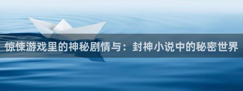 杏运娱乐怎么样：惊悚游戏里的神秘剧情与：封神小说中的秘密世界