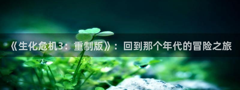 杏运杏运注册：《生化危机3：重制版》：回到那个年代的冒险之旅